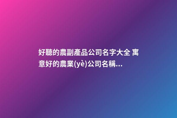 好聽的農副產品公司名字大全 寓意好的農業(yè)公司名稱,起名之家-第1張-公司起名-玄機派